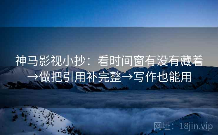 神马影视小抄:看时间窗有没有藏着→做把引用补完整→写作也能用 神马影视小抄:看时间窗有没有藏着→做把引用补完整→写作也能用