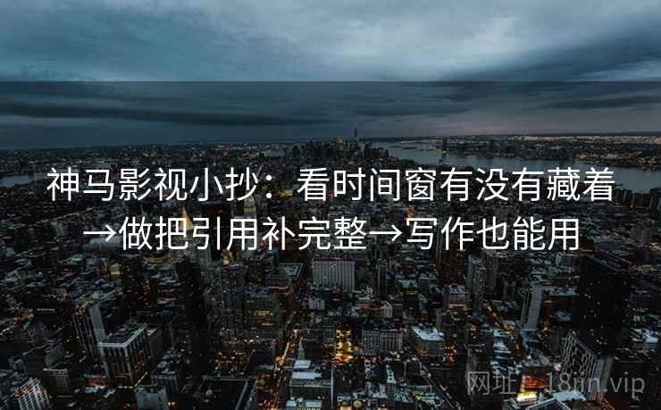 神马影视小抄:看时间窗有没有藏着→做把引用补完整→写作也能用 神马影视小抄:看时间窗有没有藏着→做把引用补完整→写作也能用