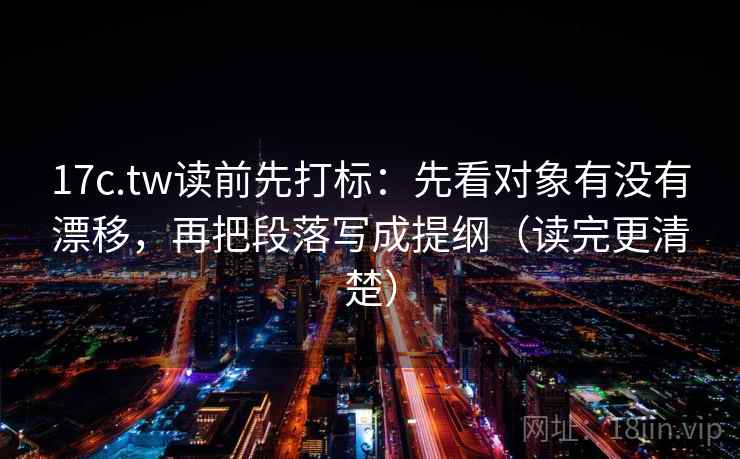 17c.tw读前先打标:先看对象有没有漂移,再把段落写成提纲(读完更清楚) 17c.tw读前先打标:先看对象有没有漂移,再把段落写成提纲(读完更清楚)