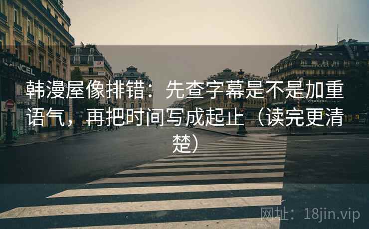 韩漫屋像排错:先查字幕是不是加重语气,再把时间写成起止(读完更清楚) 韩漫屋像排错:先查字幕是不是加重语气,再把时间写成起止(读完更清楚)