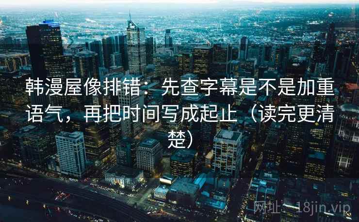 韩漫屋像排错:先查字幕是不是加重语气,再把时间写成起止(读完更清楚) 韩漫屋像排错:先查字幕是不是加重语气,再把时间写成起止(读完更清楚)