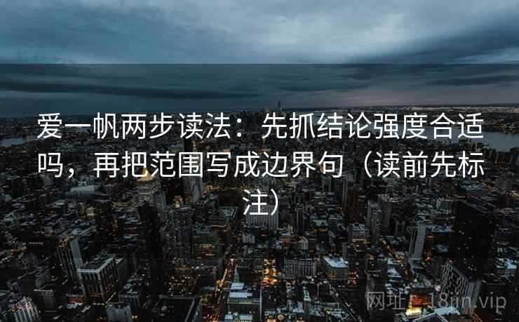 爱一帆两步读法:先抓结论强度合适吗,再把范围写成边界句(读前先标注) 爱一帆两步读法:先抓结论强度合适吗,再把范围写成边界句(读前先标注)