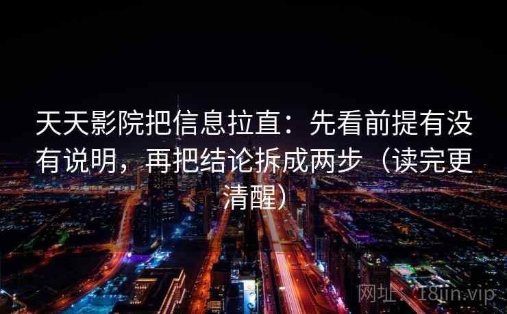 天天影院把信息拉直：先看前提有没有说明，再把结论拆成两步（读完更清醒）
