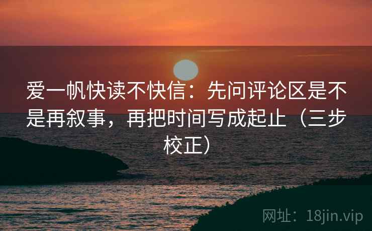 爱一帆快读不快信：先问评论区是不是再叙事，再把时间写成起止（三步校正）