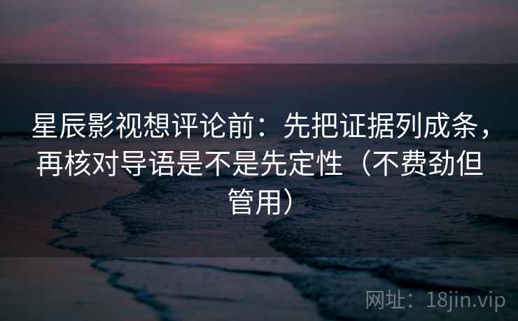 星辰影视想评论前:先把证据列成条,再核对导语是不是先定性(不费劲但管用) 星辰影视想评论前:先把证据列成条,再核对导语是不是先定性(不费劲但管用)