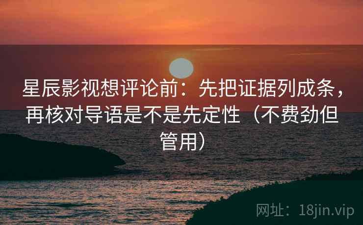 星辰影视想评论前:先把证据列成条,再核对导语是不是先定性(不费劲但管用) 星辰影视想评论前:先把证据列成条,再核对导语是不是先定性(不费劲但管用)