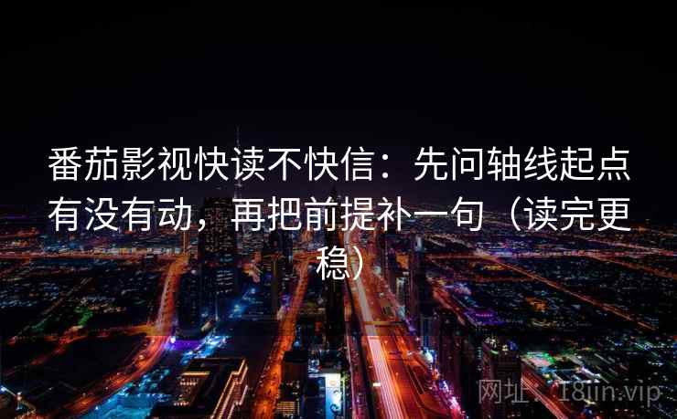番茄影视快读不快信:先问轴线起点有没有动,再把前提补一句(读完更稳) 番茄影视快读不快信:先问轴线起点有没有动,再把前提补一句(读完更稳)