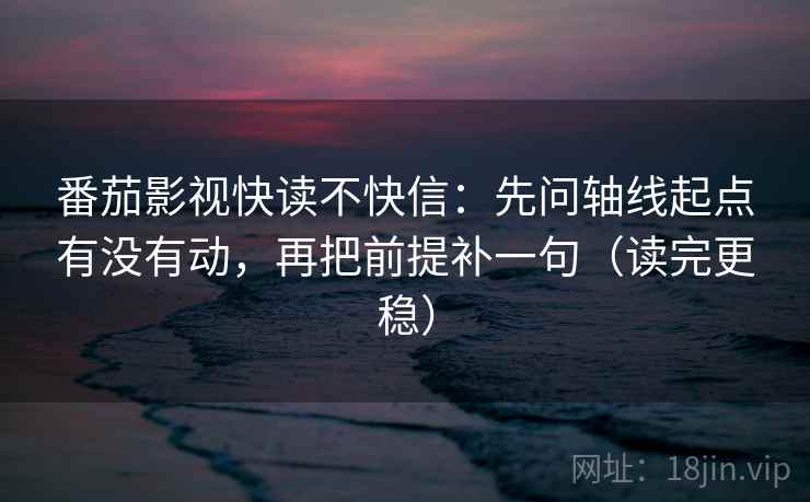 番茄影视快读不快信:先问轴线起点有没有动,再把前提补一句(读完更稳) 番茄影视快读不快信:先问轴线起点有没有动,再把前提补一句(读完更稳)