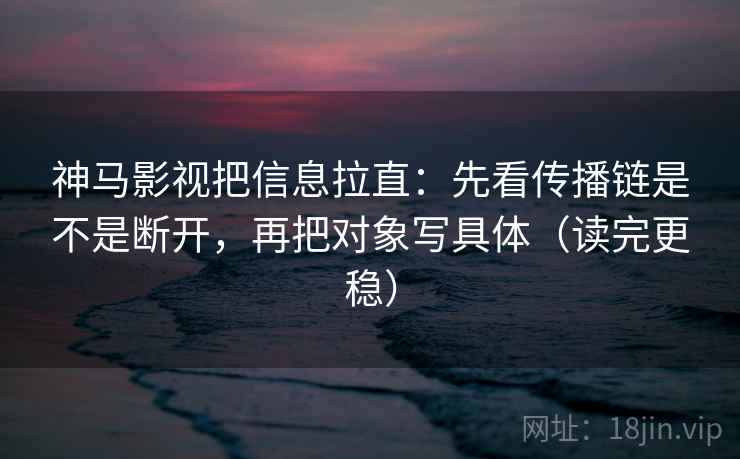 神马影视把信息拉直:先看传播链是不是断开,再把对象写具体(读完更稳) 神马影视把信息拉直:先看传播链是不是断开,再把对象写具体(读完更稳)