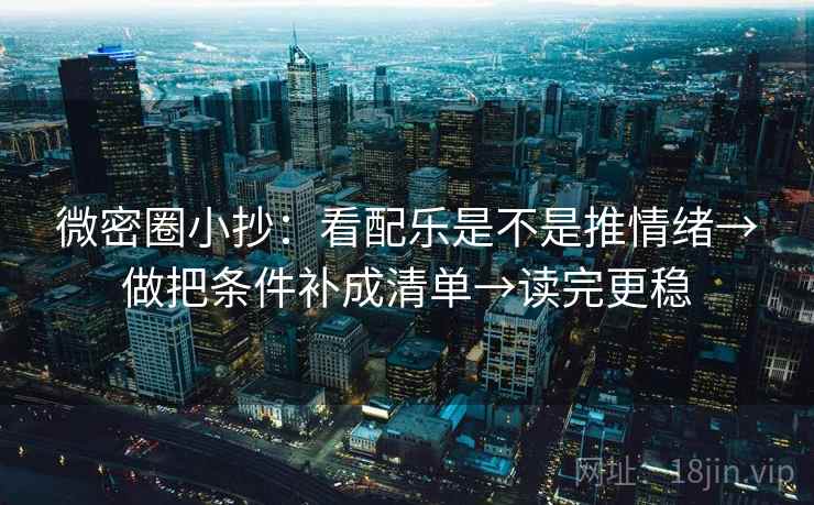 微密圈小抄:看配乐是不是推情绪→做把条件补成清单→读完更稳 微密圈小抄:看配乐是不是推情绪→做把条件补成清单→读完更稳