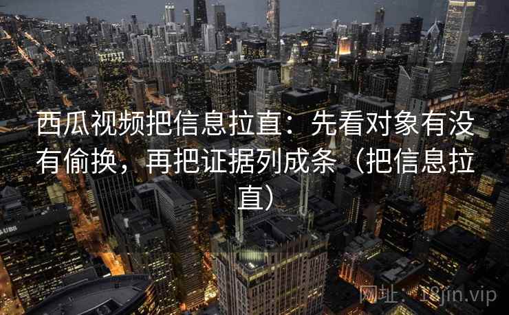 西瓜视频把信息拉直:先看对象有没有偷换,再把证据列成条(把信息拉直) 西瓜视频把信息拉直:先看对象有没有偷换,再把证据列成条(把信息拉直)