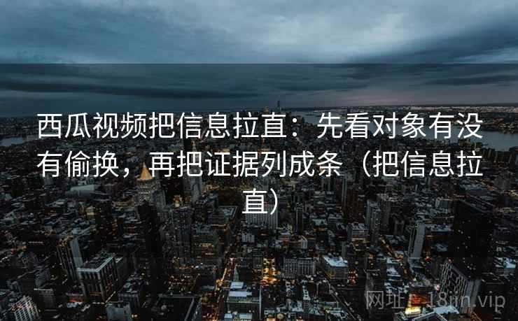 西瓜视频把信息拉直:先看对象有没有偷换,再把证据列成条(把信息拉直) 西瓜视频把信息拉直:先看对象有没有偷换,再把证据列成条(把信息拉直)