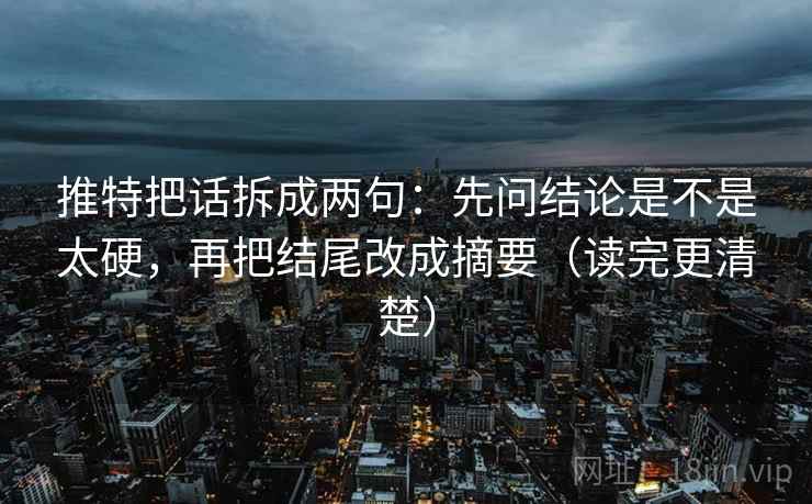 推特把话拆成两句:先问结论是不是太硬,再把结尾改成摘要(读完更清楚) 推特把话拆成两句:先问结论是不是太硬,再把结尾改成摘要(读完更清楚)