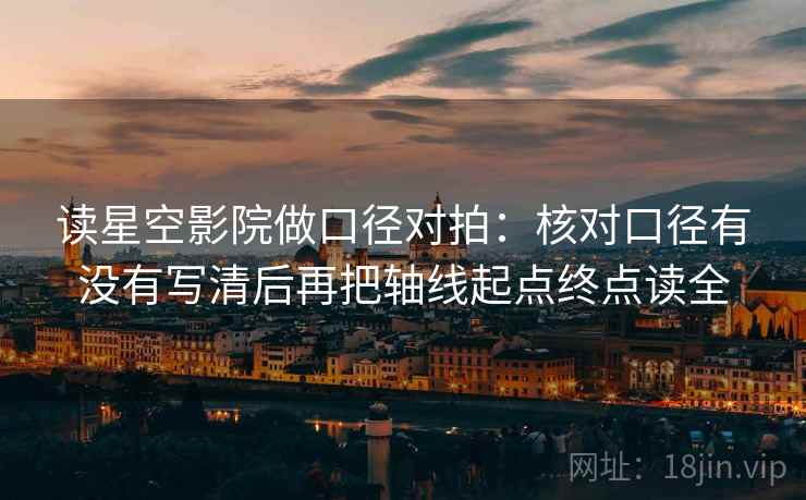 读星空影院做口径对拍:核对口径有没有写清后再把轴线起点终点读全 读星空影院做口径对拍:核对口径有没有写清后再把轴线起点终点读全