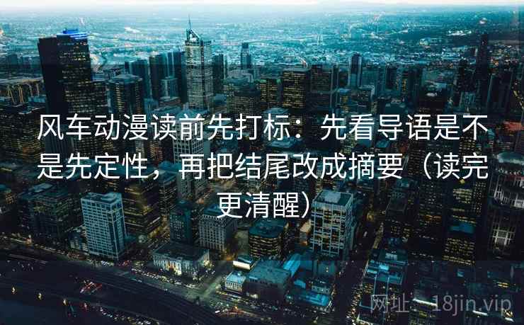 风车动漫读前先打标:先看导语是不是先定性,再把结尾改成摘要(读完更清醒) 风车动漫读前先打标:先看导语是不是先定性,再把结尾改成摘要(读完更清醒)