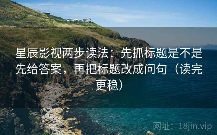 星辰影视两步读法：先抓标题是不是先给答案，再把标题改成问句（读完更稳）